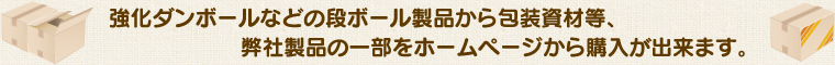 強化ダンボールなどの段ボール製品から包装資材等、弊社製品の一部をホームページから購入が出来ます。
